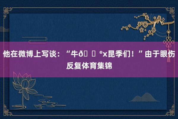 他在微博上写谈:“牛🐮x昆季们!”由于眼伤反复体育集锦