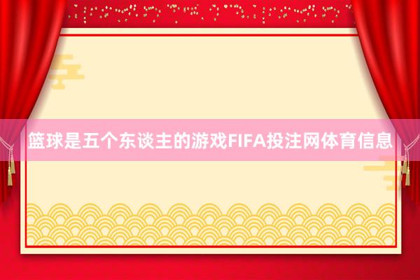 篮球是五个东谈主的游戏FIFA投注网体育信息