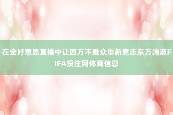 在全好意思直播中让西方不雅众重新意志东方端淑FIFA投注网体育信息