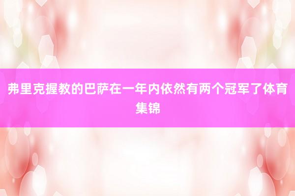 弗里克握教的巴萨在一年内依然有两个冠军了体育集锦