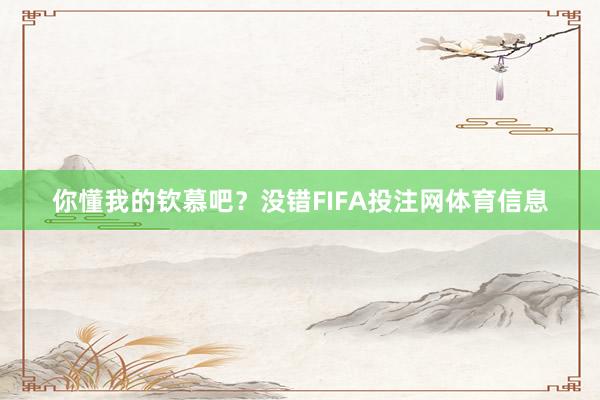 你懂我的钦慕吧？没错FIFA投注网体育信息