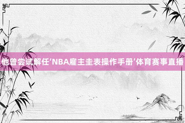 他曾尝试解任‘NBA雇主圭表操作手册’体育赛事直播