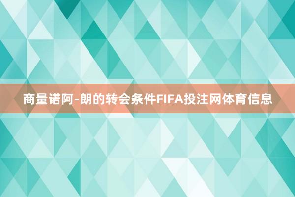 商量诺阿-朗的转会条件FIFA投注网体育信息