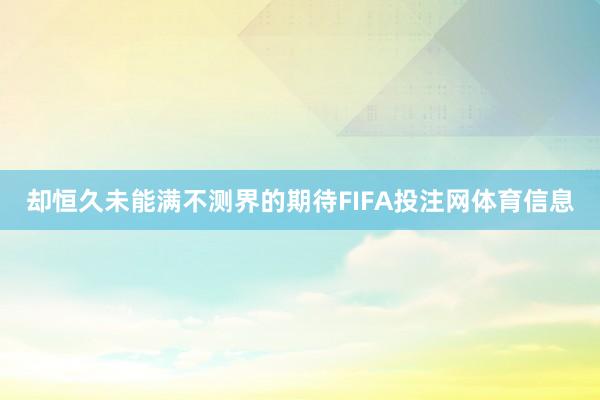 却恒久未能满不测界的期待FIFA投注网体育信息