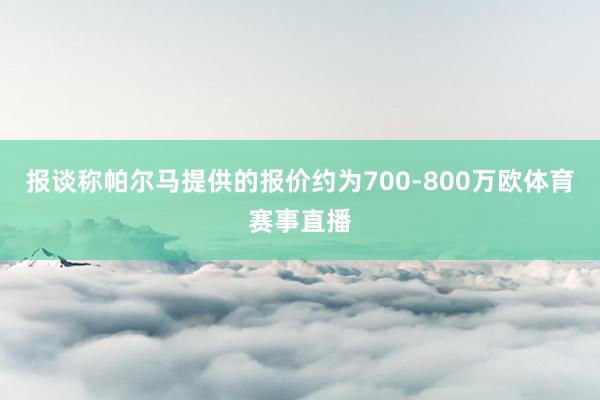报谈称帕尔马提供的报价约为700-800万欧体育赛事直播