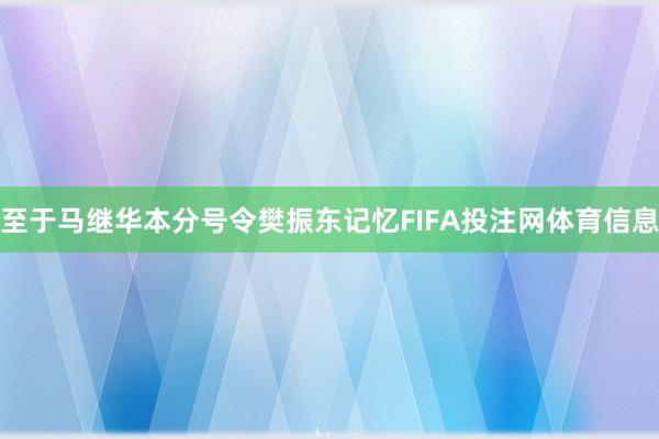 至于马继华本分号令樊振东记忆FIFA投注网体育信息