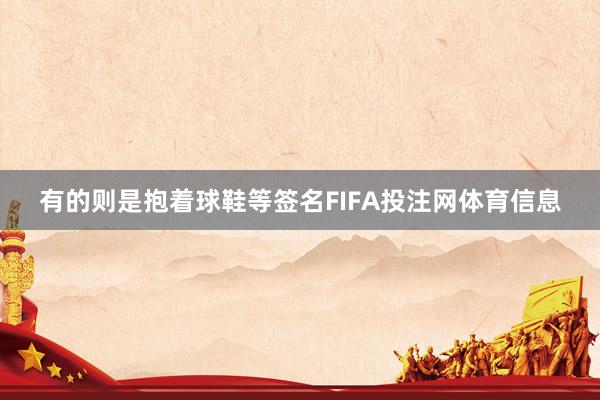 有的则是抱着球鞋等签名FIFA投注网体育信息