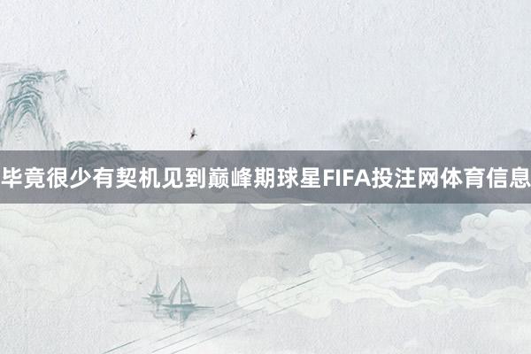 毕竟很少有契机见到巅峰期球星FIFA投注网体育信息