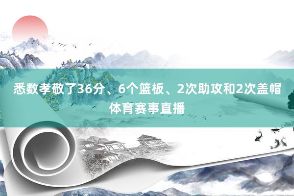 悉数孝敬了36分、6个篮板、2次助攻和2次盖帽体育赛事直播