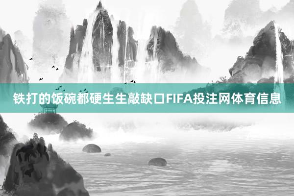 铁打的饭碗都硬生生敲缺口FIFA投注网体育信息
