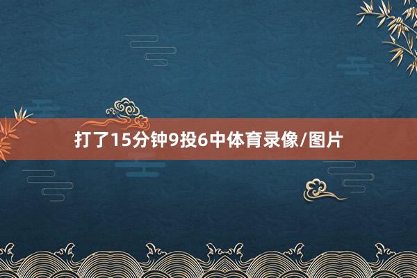 打了15分钟9投6中体育录像/图片
