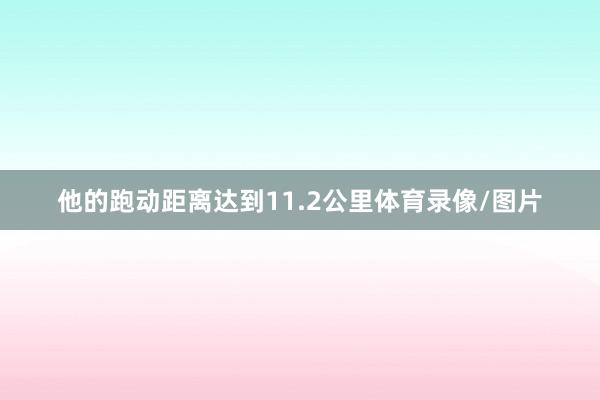 他的跑动距离达到11.2公里体育录像/图片