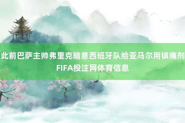此前巴萨主帅弗里克暗意西班牙队给亚马尔用镇痛剂FIFA投注网体育信息