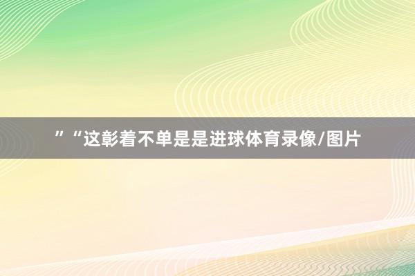 ”“这彰着不单是是进球体育录像/图片