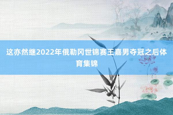 这亦然继2022年俄勒冈世锦赛王嘉男夺冠之后体育集锦