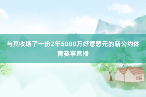 与其收场了一份2年5000万好意思元的新公约体育赛事直播