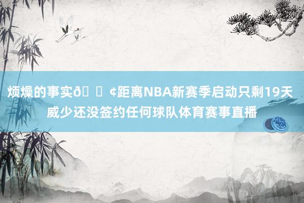 烦燥的事实😢距离NBA新赛季启动只剩19天 威少还没签约任何球队体育赛事直播