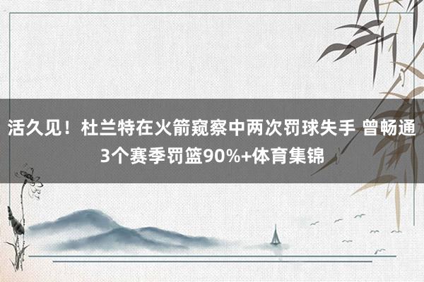 活久见！杜兰特在火箭窥察中两次罚球失手 曾畅通3个赛季罚篮90%+体育集锦