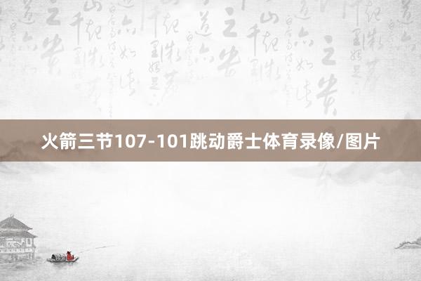 火箭三节107-101跳动爵士体育录像/图片