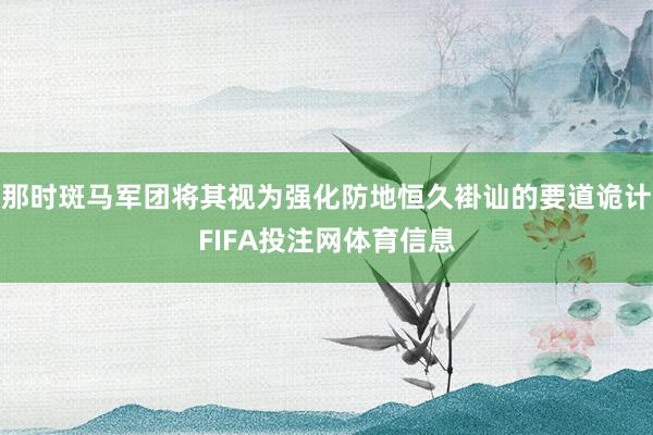 那时斑马军团将其视为强化防地恒久褂讪的要道诡计FIFA投注网体育信息