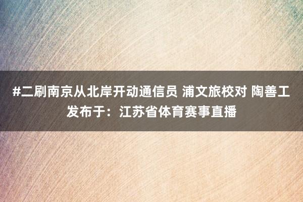 #二刷南京从北岸开动通信员 浦文旅校对 陶善工发布于：江苏省体育赛事直播
