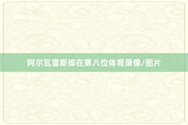 阿尔瓦雷斯排在第八位体育录像/图片