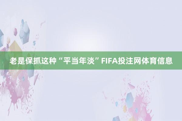 老是保抓这种“平当年淡”FIFA投注网体育信息