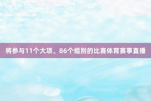 将参与11个大项、86个组别的比赛体育赛事直播