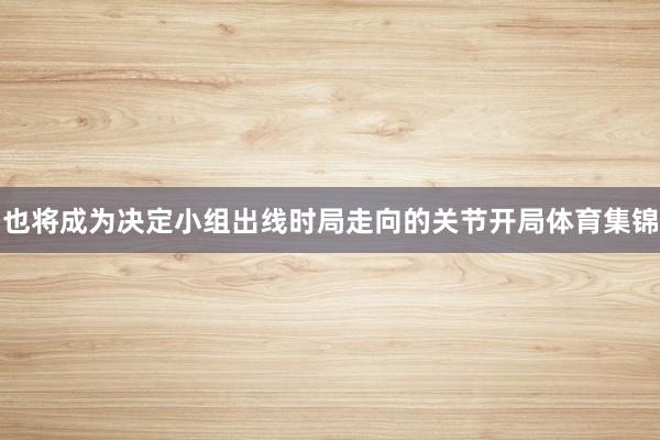 也将成为决定小组出线时局走向的关节开局体育集锦