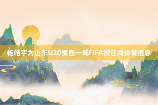 杨皓宇为山东U20扳回一城FIFA投注网体育信息