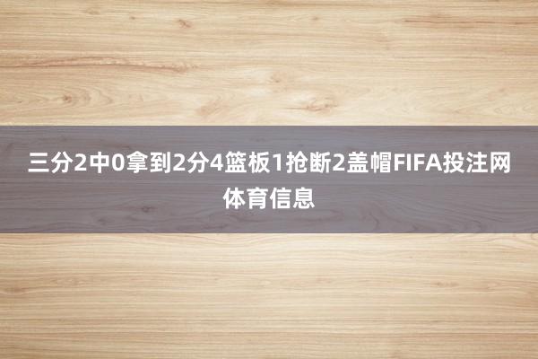 三分2中0拿到2分4篮板1抢断2盖帽FIFA投注网体育信息