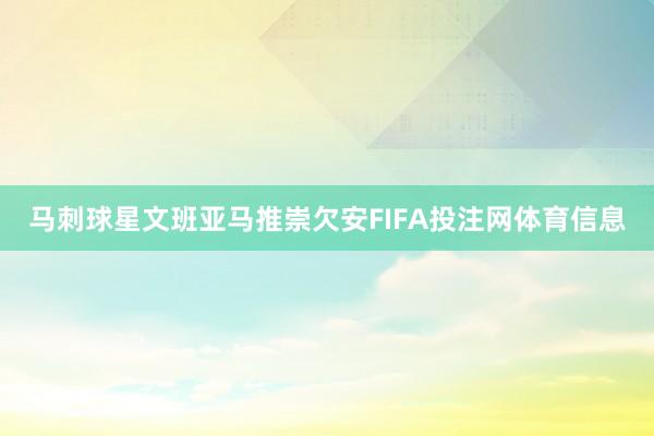 马刺球星文班亚马推崇欠安FIFA投注网体育信息