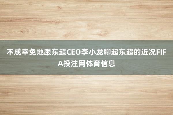 不成幸免地跟东超CEO李小龙聊起东超的近况FIFA投注网体育信息