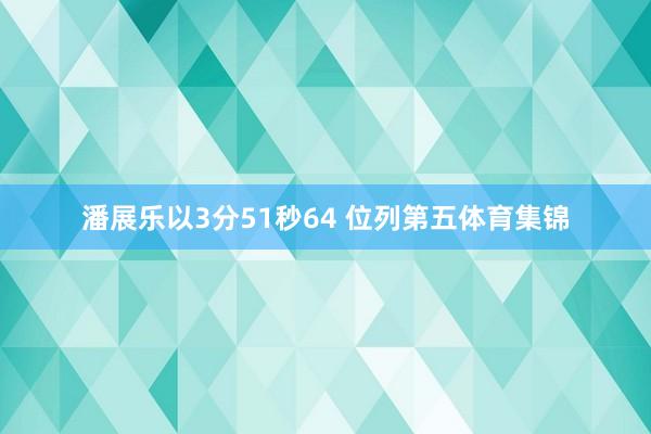 潘展乐以3分51秒64 位列第五体育集锦