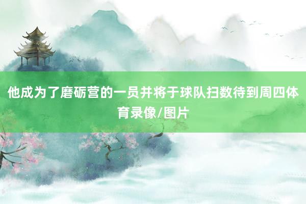 他成为了磨砺营的一员并将于球队扫数待到周四体育录像/图片