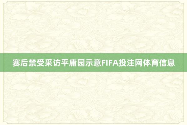 赛后禁受采访平庸园示意FIFA投注网体育信息
